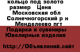 кольцо под золото 18 размер › Цена ­ 400 - Московская обл., Солнечногорский р-н, Менделеево пгт Подарки и сувениры » Ювелирные изделия   